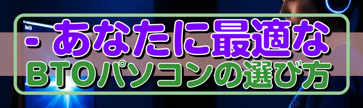 - あなたに最適なBTOパソコンの選び方
