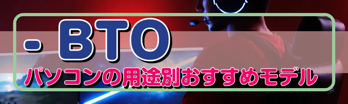 - BTOパソコンの用途別おすすめモデル
