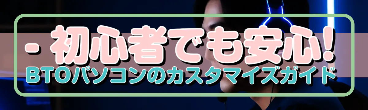 - 初心者でも安心! BTOパソコンのカスタマイズガイド
