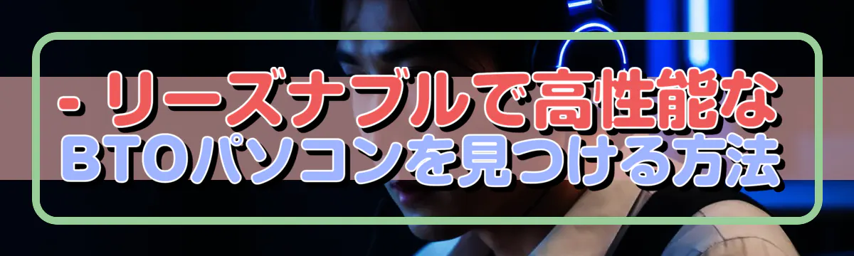 - リーズナブルで高性能なBTOパソコンを見つける方法
