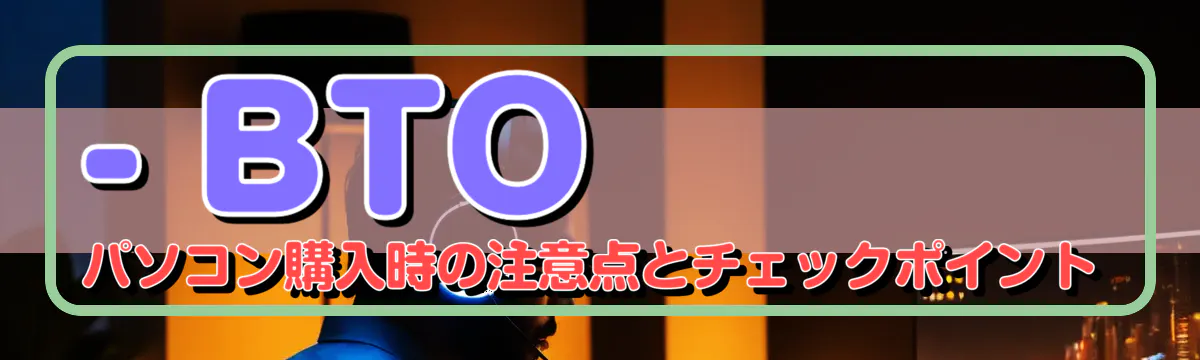 - BTOパソコン購入時の注意点とチェックポイント
