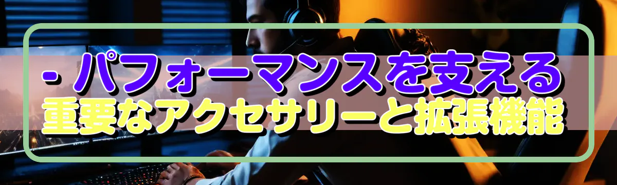 - パフォーマンスを支える重要なアクセサリーと拡張機能
