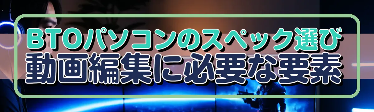 BTOパソコンのスペック選び 動画編集に必要な要素
