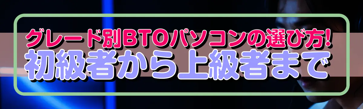 グレード別BTOパソコンの選び方! 初級者から上級者まで
