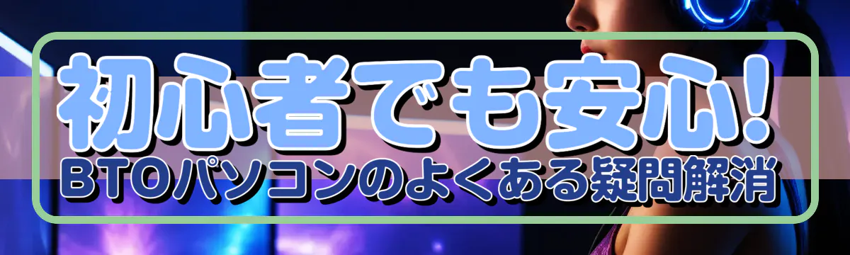 初心者でも安心! BTOパソコンのよくある疑問解消
