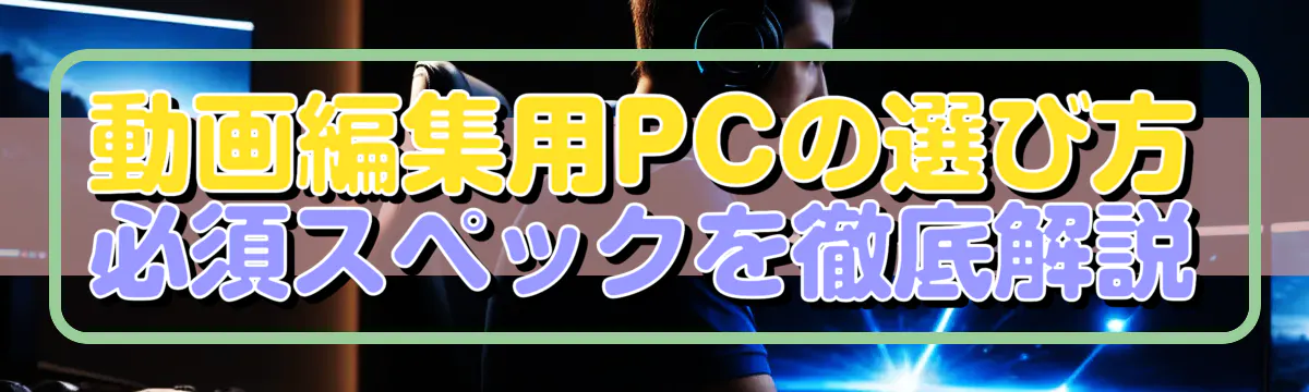 動画編集用PCの選び方 必須スペックを徹底解説
