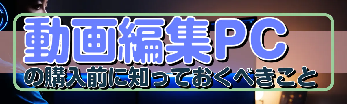 動画編集PCの購入前に知っておくべきこと
