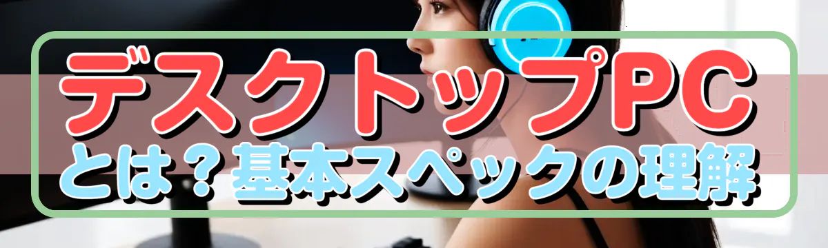 デスクトップPCとは？基本スペックの理解
