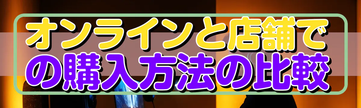オンラインと店舗での購入方法の比較
