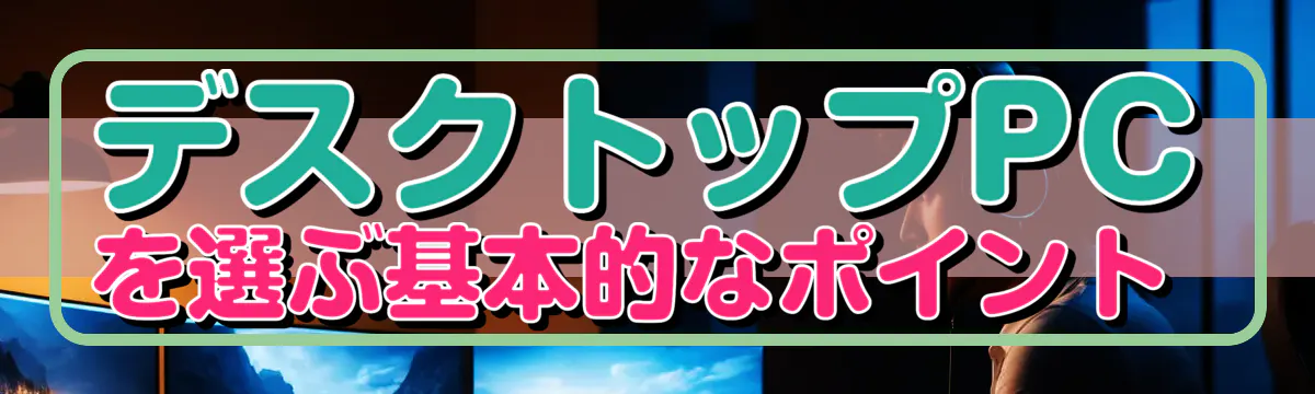 デスクトップPCを選ぶ基本的なポイント 
