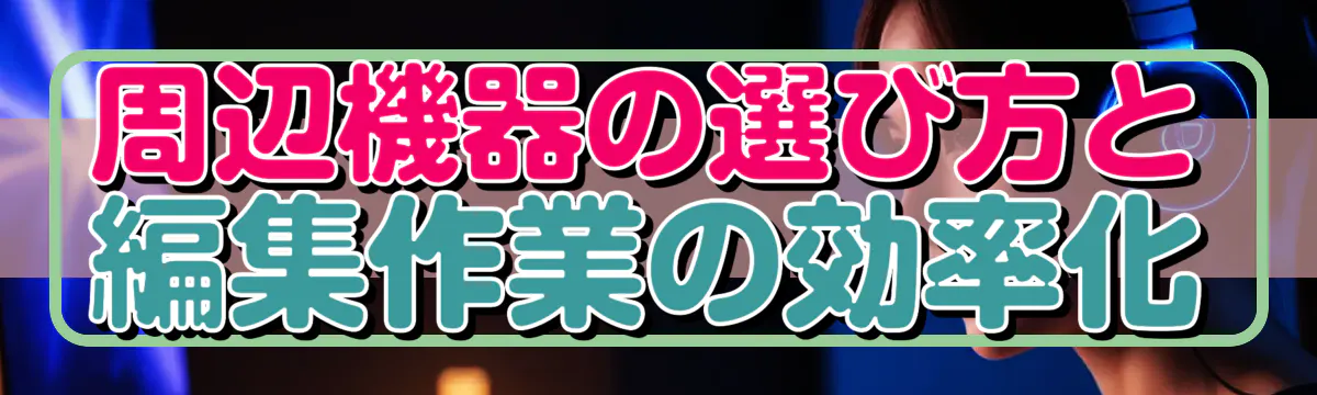 周辺機器の選び方と編集作業の効率化
