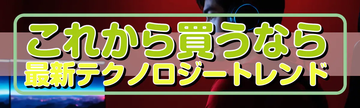 これから買うなら 最新テクノロジートレンド
