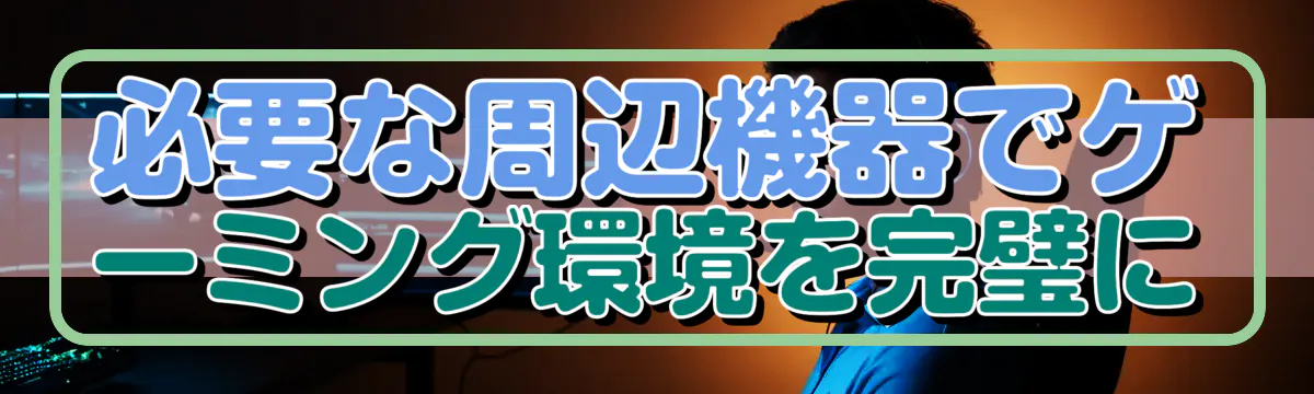必要な周辺機器でゲーミング環境を完璧に