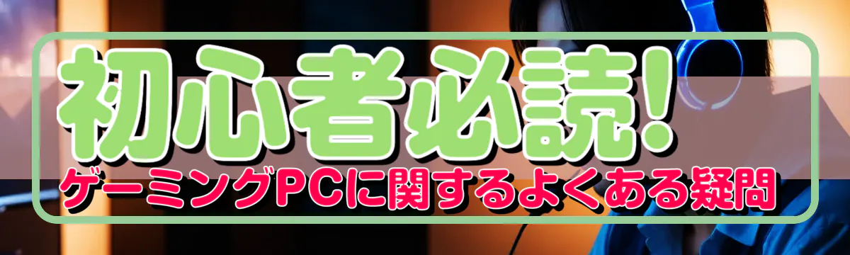 初心者必読! ゲーミングPCに関するよくある疑問