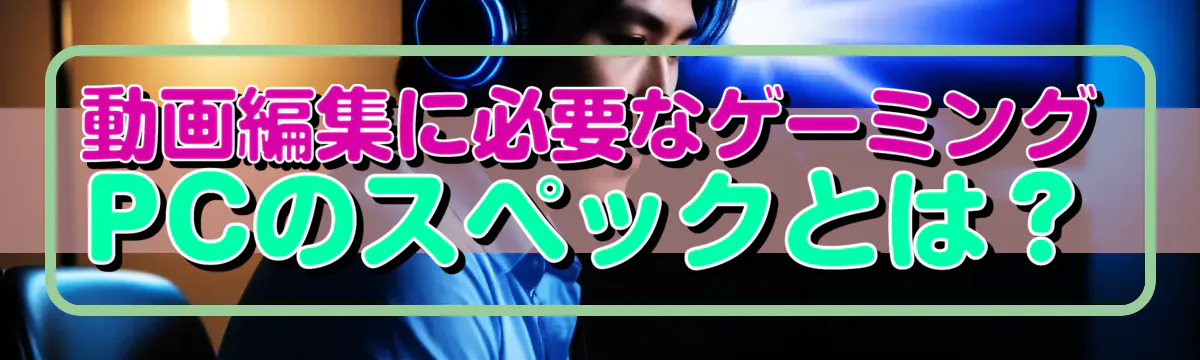 動画編集に必要なゲーミングPCのスペックとは？
