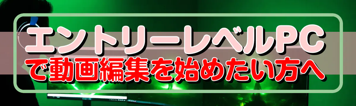 エントリーレベルPCで動画編集を始めたい方へ
