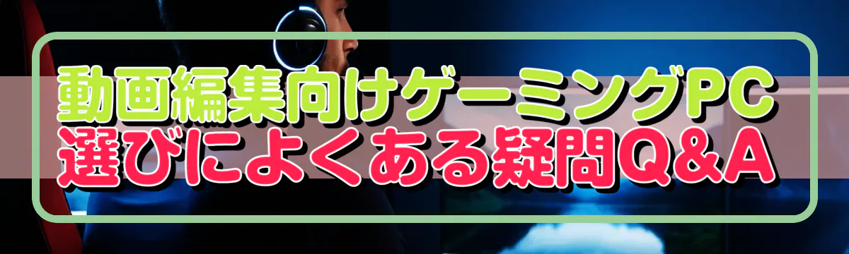 動画編集向けゲーミングPC選びによくある疑問Q&A
