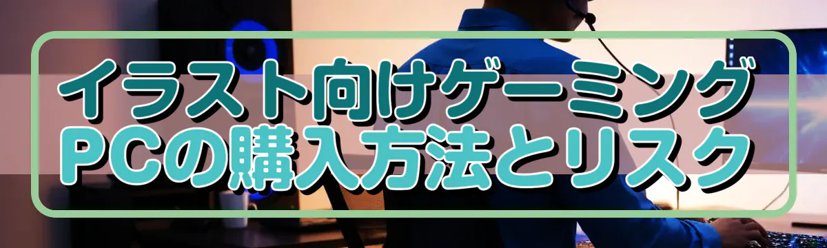 イラスト向けゲーミングPCの購入方法とリスク
