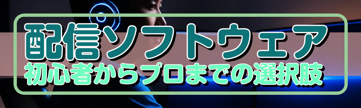 配信ソフトウェア 初心者からプロまでの選択肢