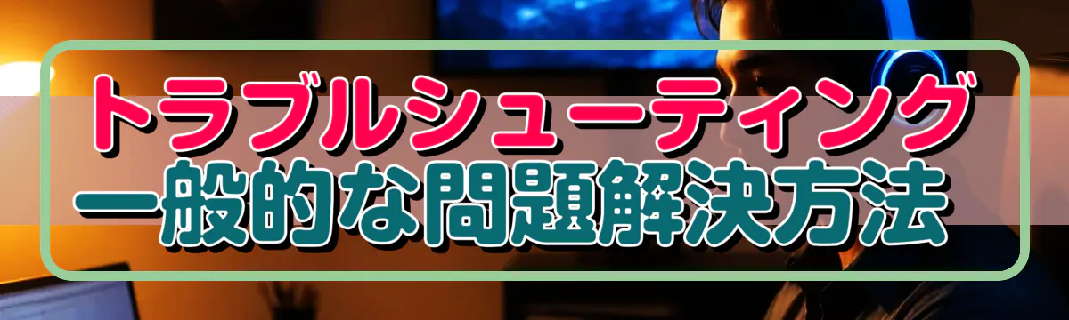 トラブルシューティング 一般的な問題解決方法