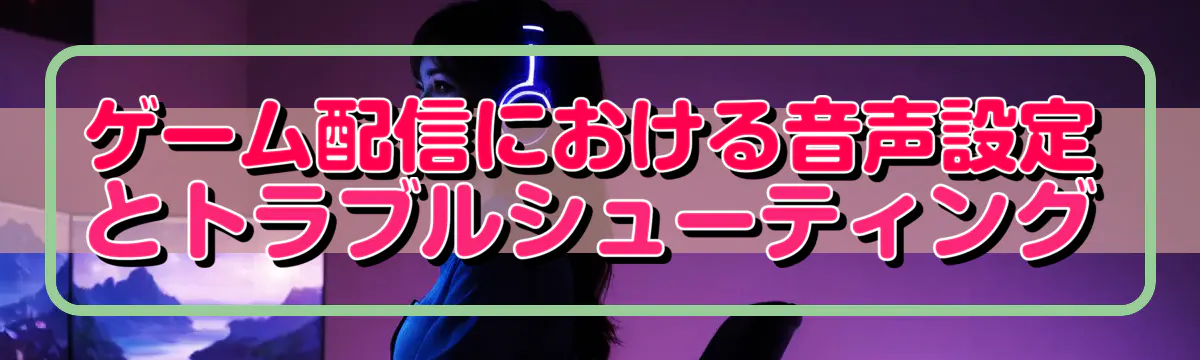 ゲーム配信における音声設定とトラブルシューティング

