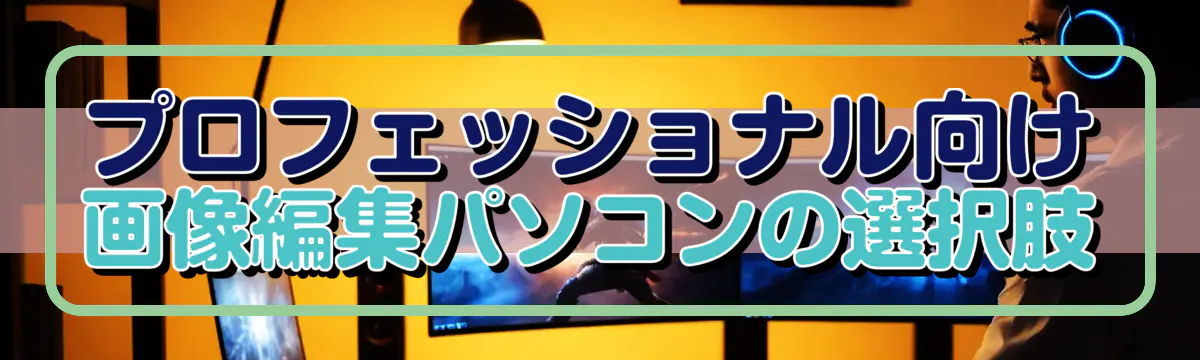 プロフェッショナル向け画像編集パソコンの選択肢