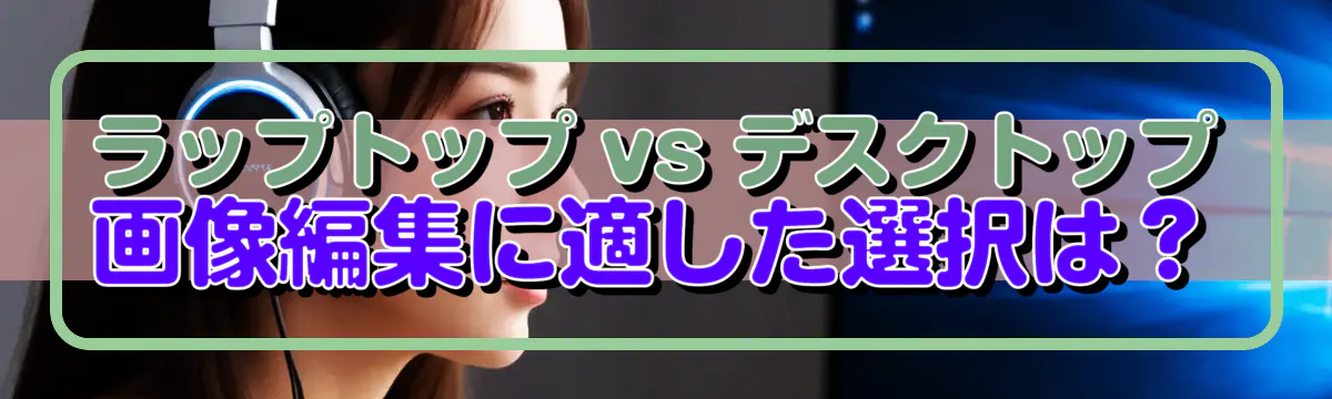 ラップトップ vs デスクトップ 画像編集に適した選択は?