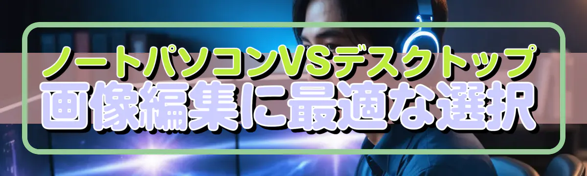 ノートパソコンVSデスクトップ 画像編集に最適な選択