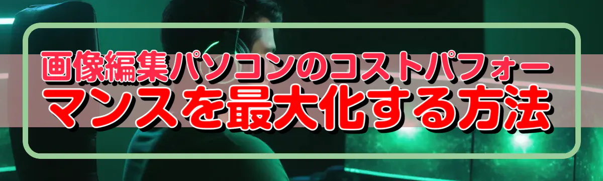 画像編集パソコンのコストパフォーマンスを最大化する方法