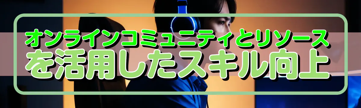オンラインコミュニティとリソースを活用したスキル向上
