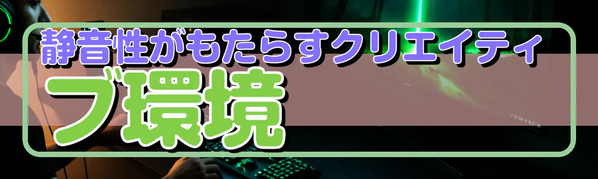 静音性がもたらすクリエイティブ環境 
