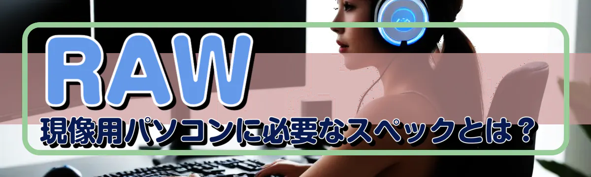 RAW現像用パソコンに必要なスペックとは？
