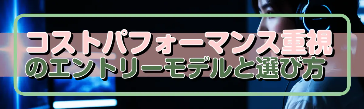 コストパフォーマンス重視のエントリーモデルと選び方 
