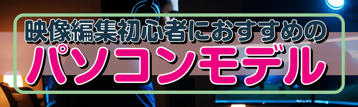 映像編集初心者におすすめのパソコンモデル