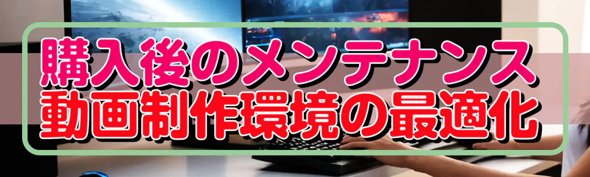 購入後のメンテナンス 動画制作環境の最適化