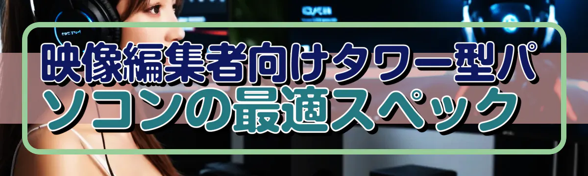 映像編集者向けタワー型パソコンの最適スペック