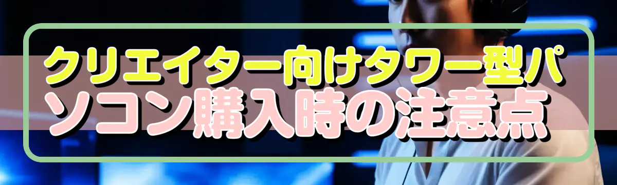 クリエイター向けタワー型パソコン購入時の注意点