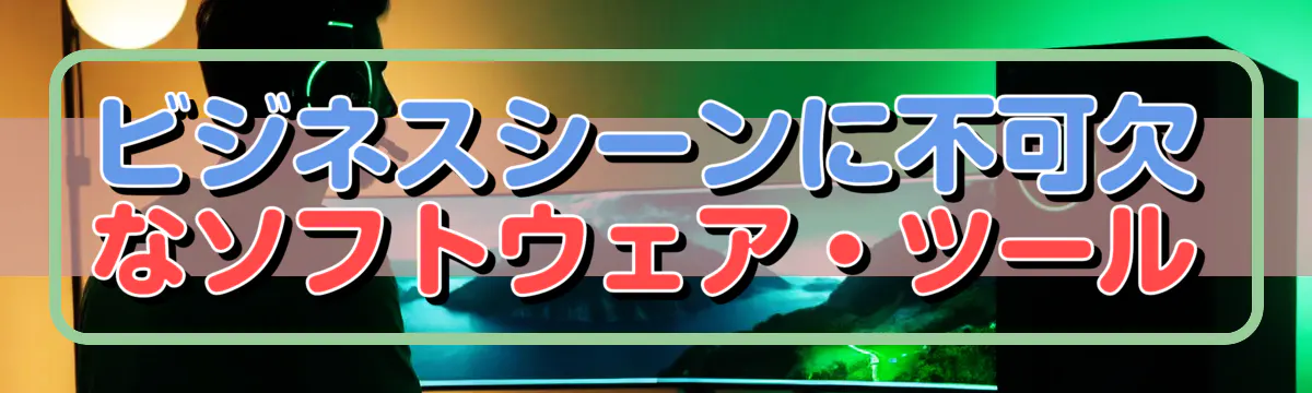 ビジネスシーンに不可欠なソフトウェア・ツール