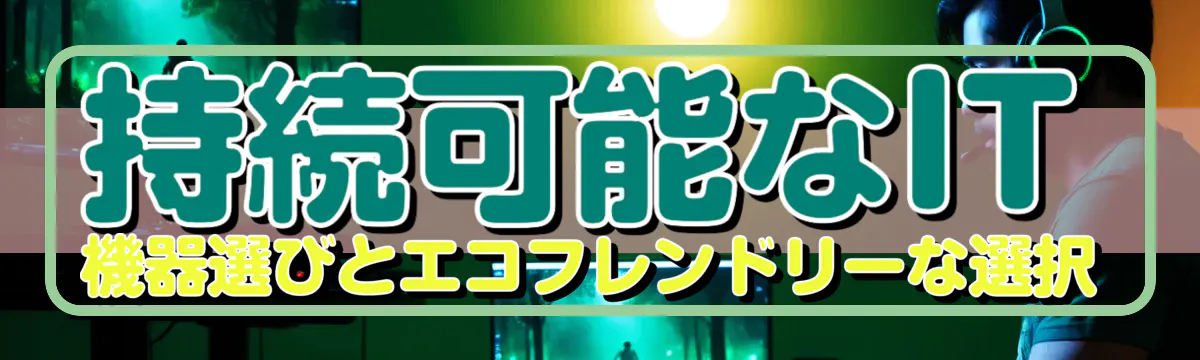 持続可能なIT機器選びとエコフレンドリーな選択
