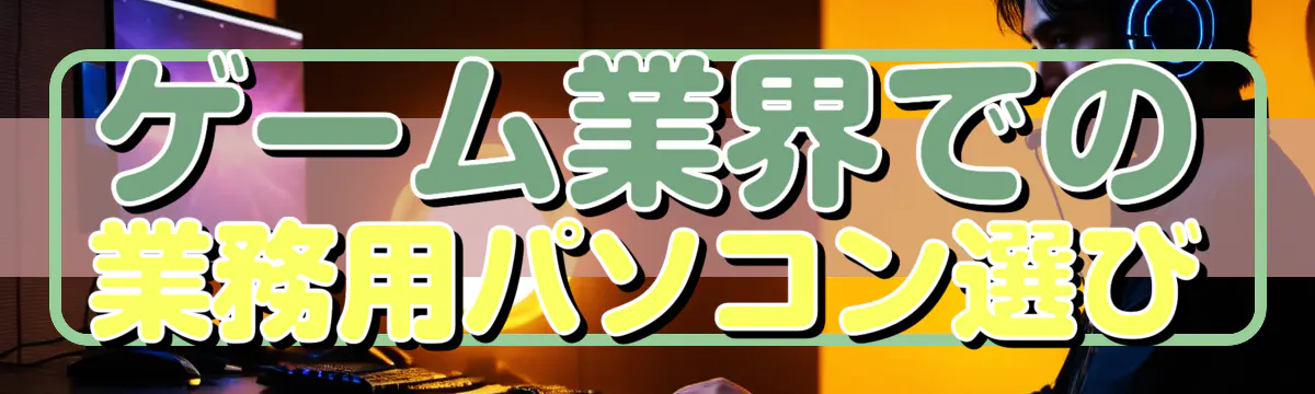 ゲーム業界での業務用パソコン選び
