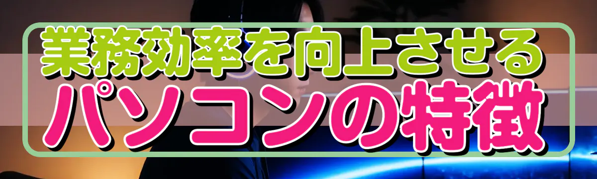 業務効率を向上させるパソコンの特徴
