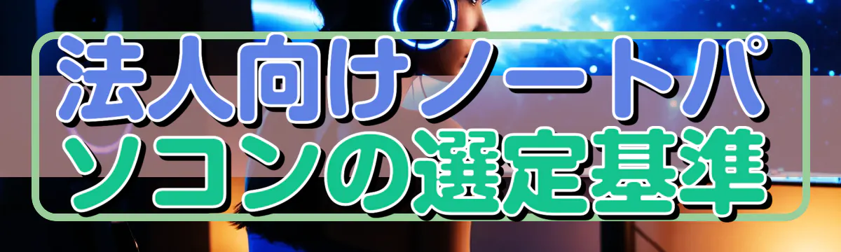法人向けノートパソコンの選定基準
