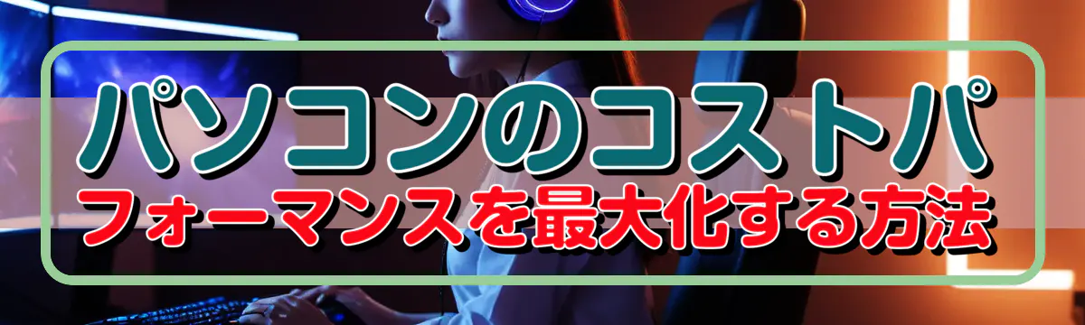 パソコンのコストパフォーマンスを最大化する方法
