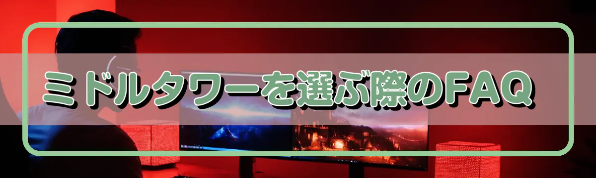 ミドルタワーを選ぶ際のFAQ 
