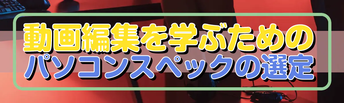 動画編集を学ぶためのパソコンスペックの選定