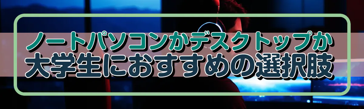 ノートパソコンかデスクトップか 大学生におすすめの選択肢
