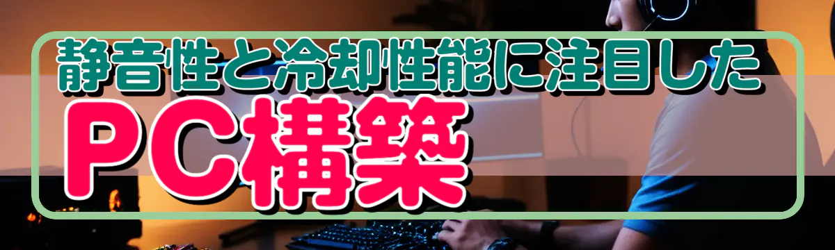 静音性と冷却性能に注目したPC構築
