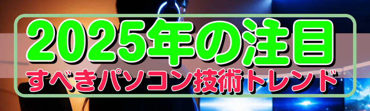 2025年の注目すべきパソコン技術トレンド