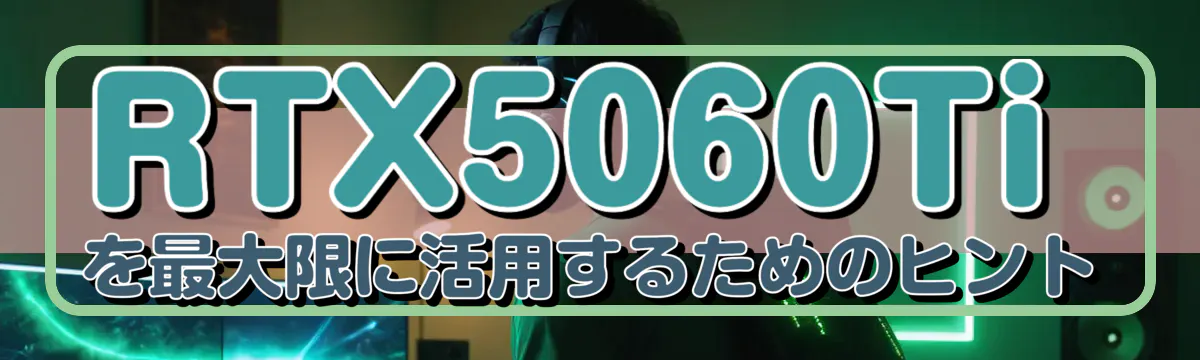 RTX5060Tiを最大限に活用するためのヒント