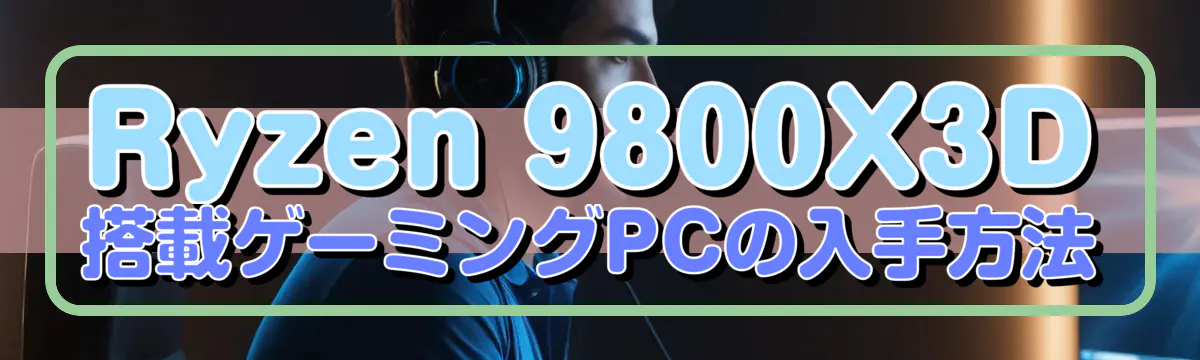 Ryzen&nbsp;9800X3D搭載ゲーミングPCの入手方法